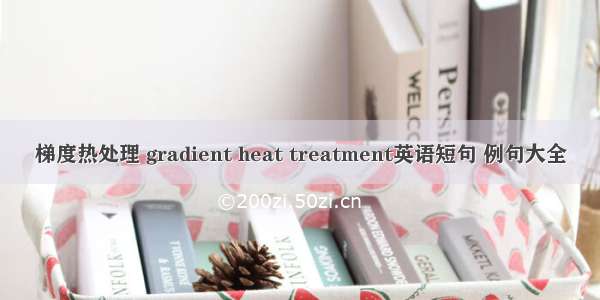 梯度热处理 gradient heat treatment英语短句 例句大全