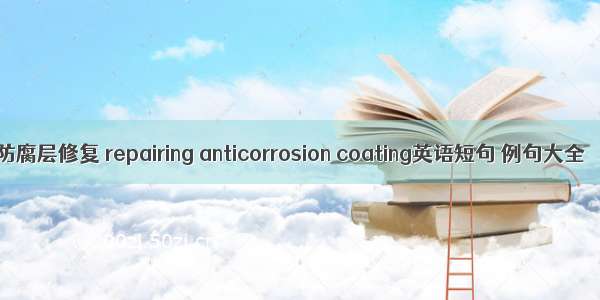 防腐层修复 repairing anticorrosion coating英语短句 例句大全