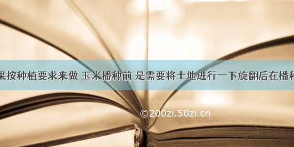 如果按种植要求来做 玉米播种前 是需要将土地进行一下旋翻后在播种的