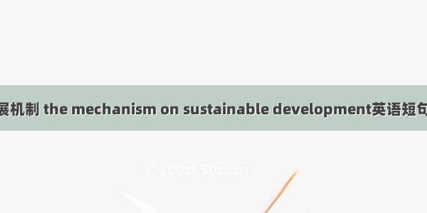 可持续发展机制 the mechanism on sustainable development英语短句 例句大全