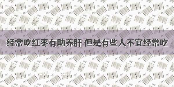 经常吃红枣有助养肝 但是有些人不宜经常吃