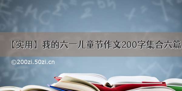 【实用】我的六一儿童节作文200字集合六篇