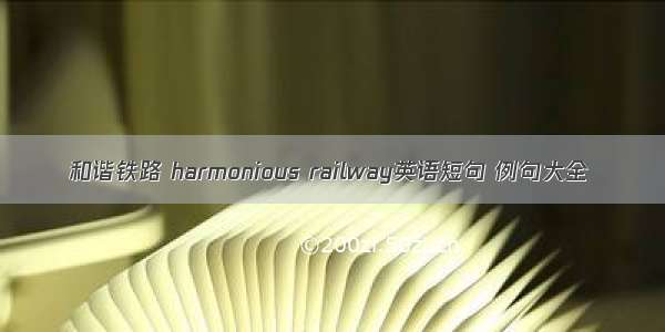 和谐铁路 harmonious railway英语短句 例句大全