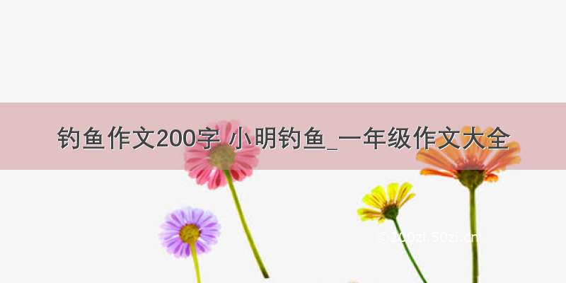 钓鱼作文200字 小明钓鱼_一年级作文大全