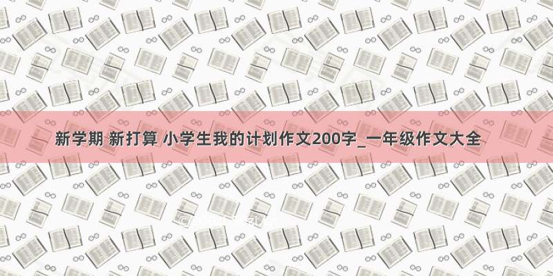 新学期 新打算 小学生我的计划作文200字_一年级作文大全