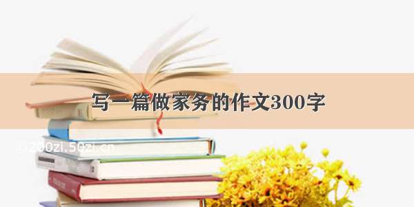 写一篇做家务的作文300字