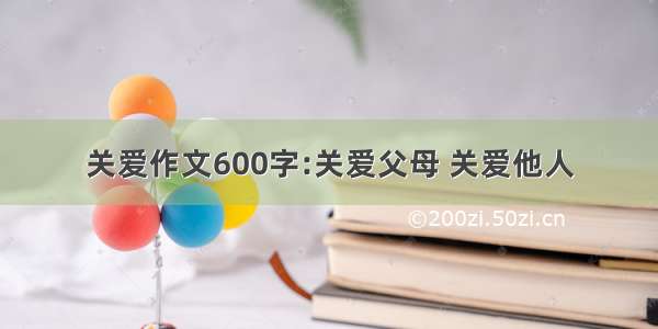 关爱作文600字:关爱父母 关爱他人