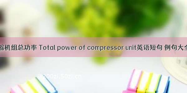 压缩机组总功率 Total power of compressor unit英语短句 例句大全