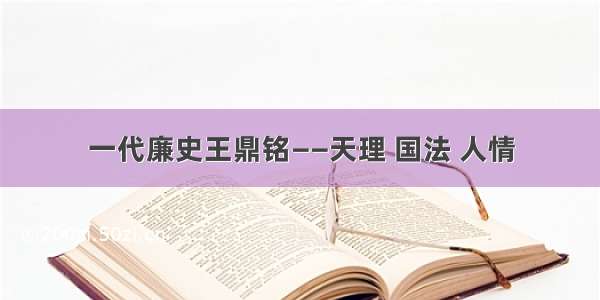 一代廉史王鼎铭——天理 国法 人情