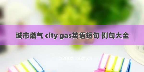 城市燃气 city gas英语短句 例句大全