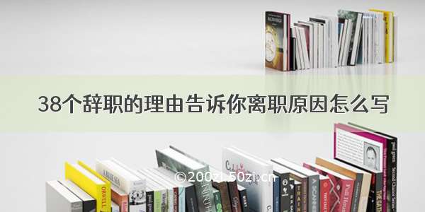 38个辞职的理由告诉你离职原因怎么写