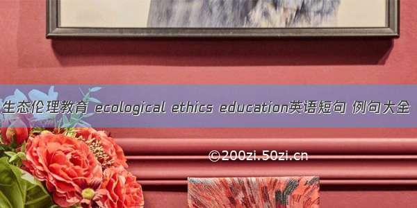 生态伦理教育 ecological ethics education英语短句 例句大全