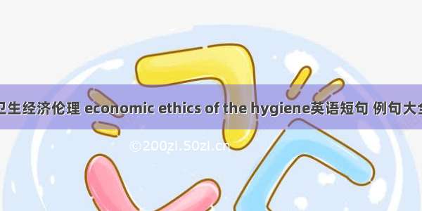 卫生经济伦理 economic ethics of the hygiene英语短句 例句大全