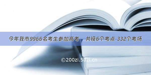 今年我市9966名考生参加高考   共设6个考点 332个考场