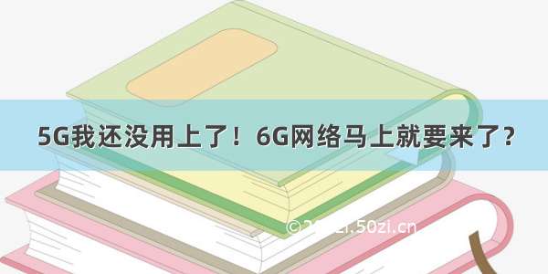 5G我还没用上了！6G网络马上就要来了？