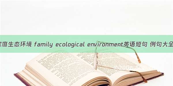 家庭生态环境 family ecological environment英语短句 例句大全