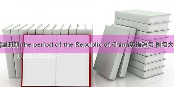 民国时期 the period of the Republic of China英语短句 例句大全