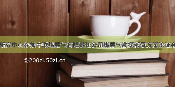 研究中心参加中联煤层气有限责任公司煤层气勘探部署方案论证会