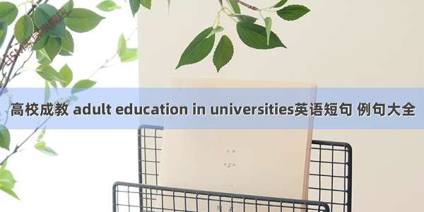 高校成教 adult education in universities英语短句 例句大全