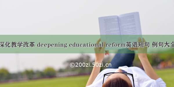 深化教学改革 deepening educational reform英语短句 例句大全