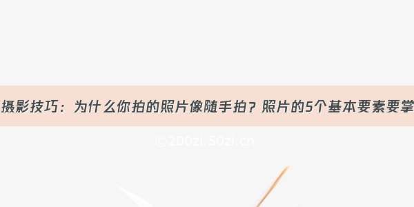 摄影技巧：为什么你拍的照片像随手拍？照片的5个基本要素要掌