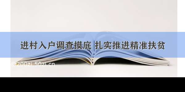 进村入户调查摸底 扎实推进精准扶贫