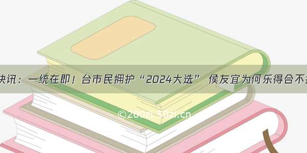 台湾快讯：一统在即！台市民拥护“2024大选” 侯友宜为何乐得合不拢嘴？