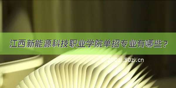 江西新能源科技职业学院单招专业有哪些？