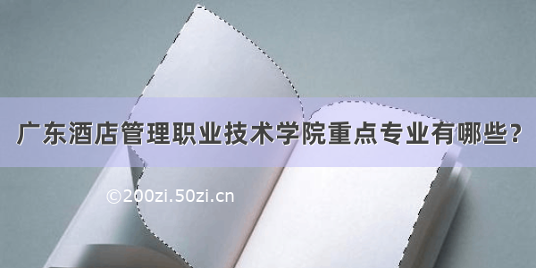 广东酒店管理职业技术学院重点专业有哪些？