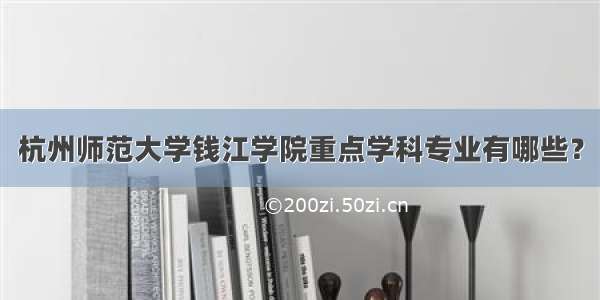 杭州师范大学钱江学院重点学科专业有哪些？