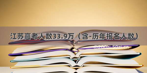 江苏高考人数33.9万（含-历年报名人数）