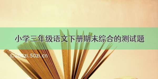 小学三年级语文下册期末综合的测试题