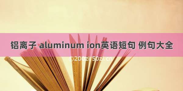 铝离子 aluminum ion英语短句 例句大全