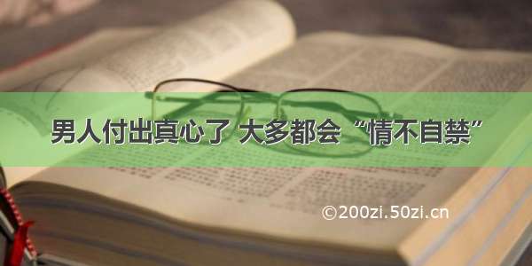 男人付出真心了 大多都会“情不自禁”