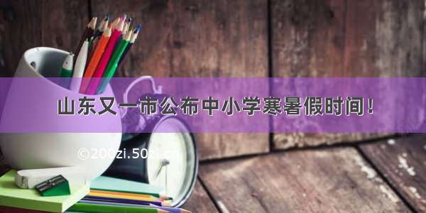 山东又一市公布中小学寒暑假时间！