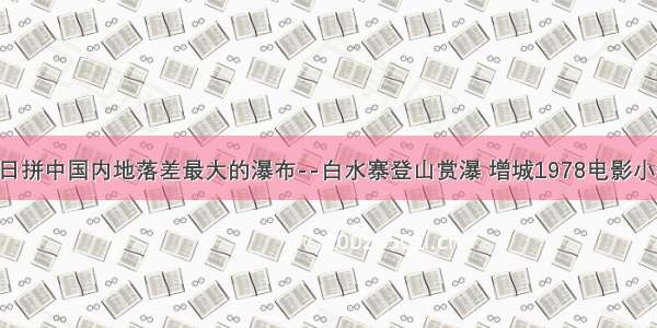 6月13日拼中国内地落差最大的瀑布--白水寨登山赏瀑 增城1978电影小镇拼玩