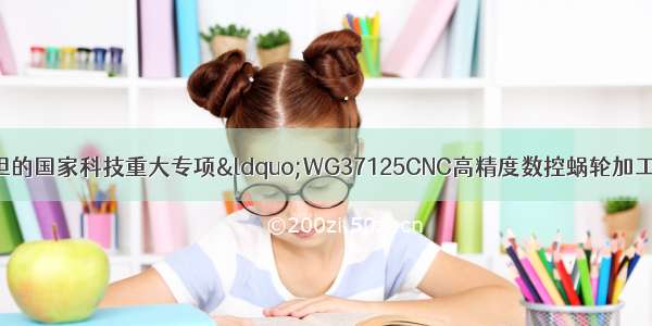 重庆机床集团牵头承担的国家科技重大专项“WG37125CNC高精度数控蜗轮加工机床”课题顺