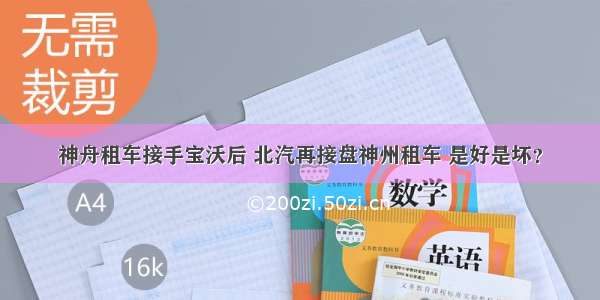 神舟租车接手宝沃后 北汽再接盘神州租车 是好是坏？