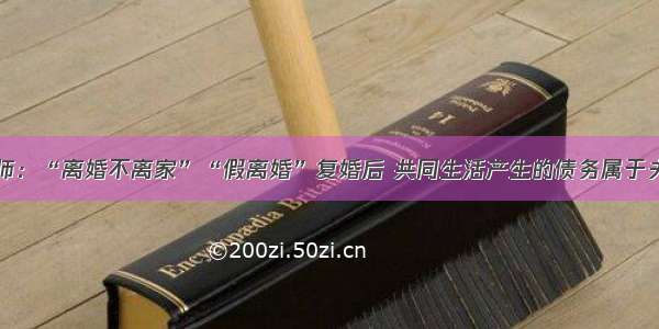 南京离婚律师：“离婚不离家”“假离婚”复婚后 共同生活产生的债务属于夫妻共同债务