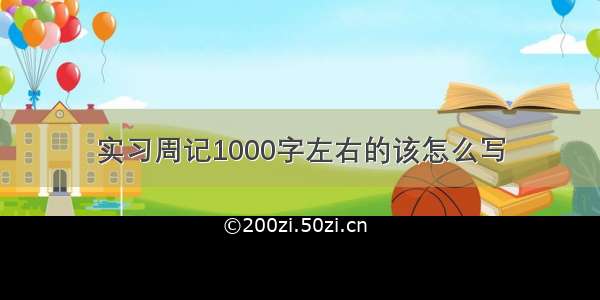 实习周记1000字左右的该怎么写