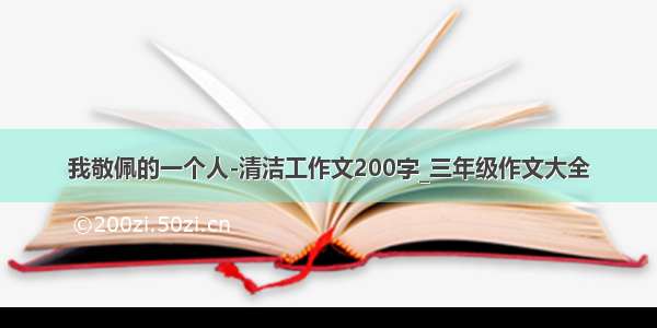 我敬佩的一个人-清洁工作文200字_三年级作文大全