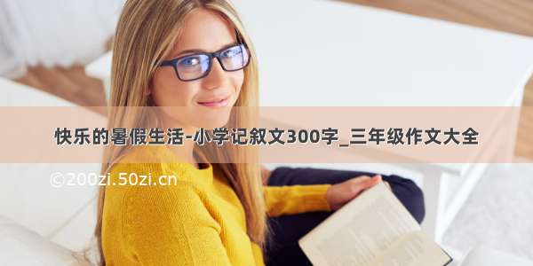 快乐的暑假生活-小学记叙文300字_三年级作文大全