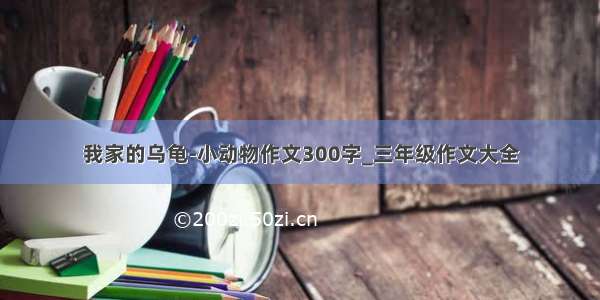 我家的乌龟-小动物作文300字_三年级作文大全