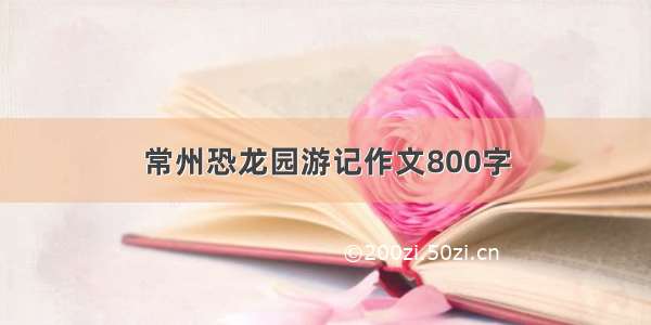 常州恐龙园游记作文800字