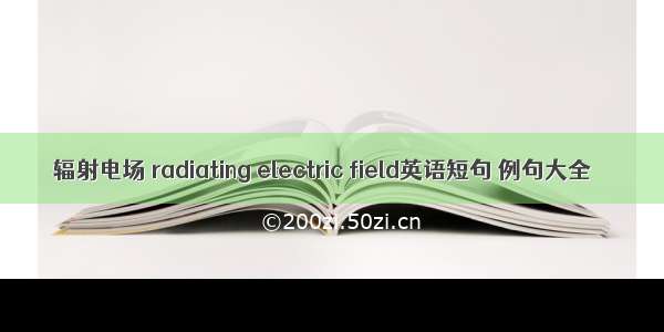 辐射电场 radiating electric field英语短句 例句大全