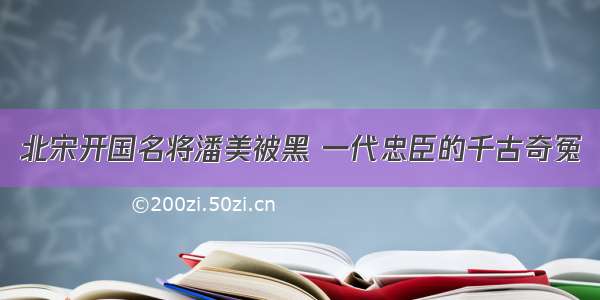 北宋开国名将潘美被黑 一代忠臣的千古奇冤