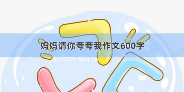 妈妈请你夸夸我作文600字