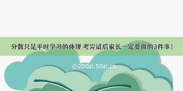 分数只是平时学习的体现 考完试后家长一定要做的3件事！