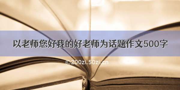 以老师您好我的好老师为话题作文500字