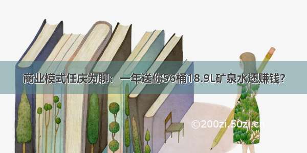 商业模式任庆为聊：一年送你56桶18.9L矿泉水还赚钱？